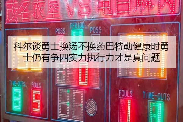科尔谈勇士换汤不换药巴特勒健康时勇士仍有争四实力执行力才是真问题